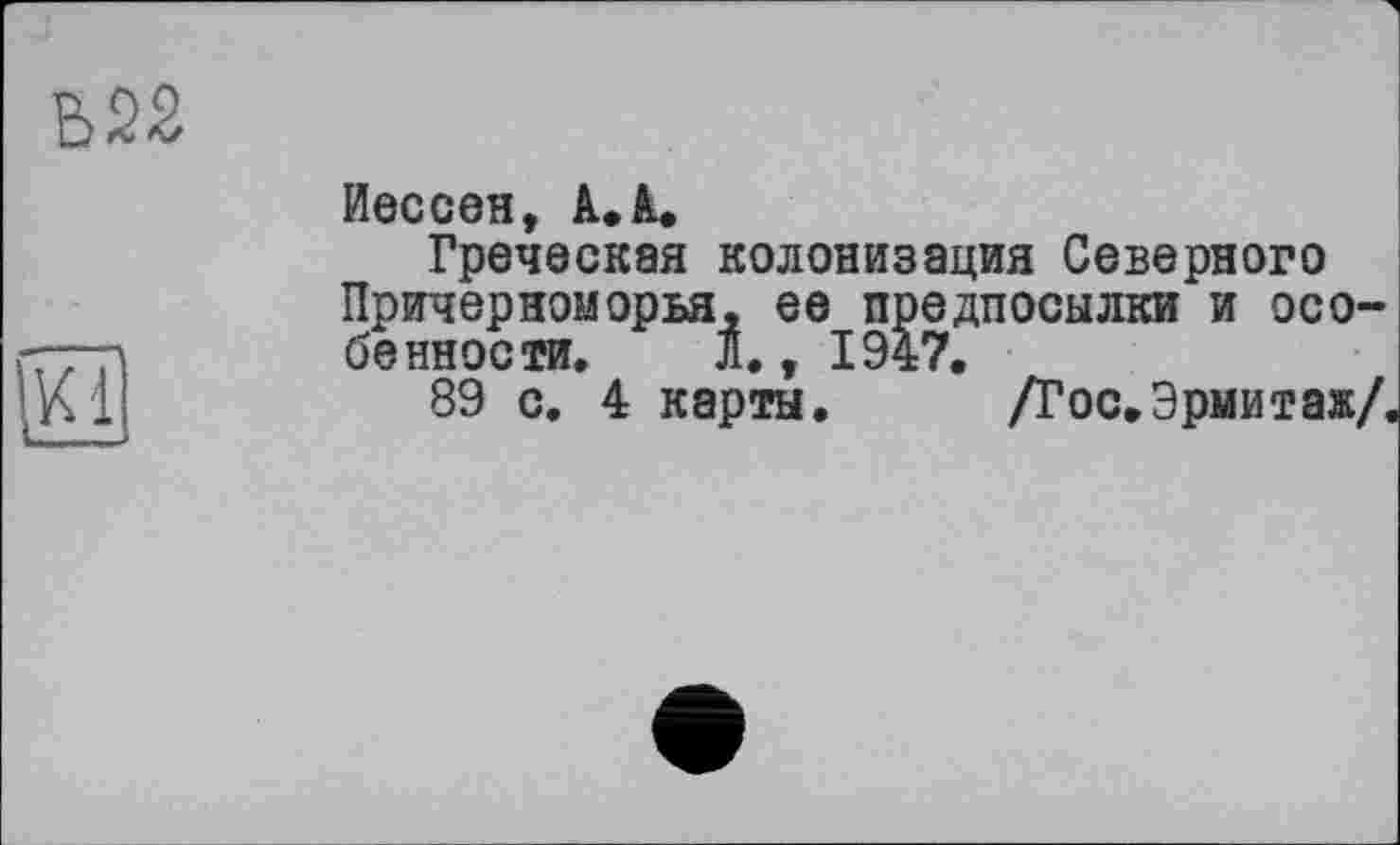 ﻿Ь22

Иессен, 1.1.
Греческая колонизация Северного Причерноморья, ее предпосылки и особенности. Л., 1947.
89 с. 4 карты. /Гос.Эрмитаж/,